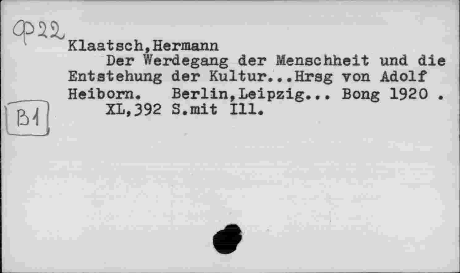 ﻿Klaatsch,Hermann
Der Werdegang der Menschheit und die Entstehung der Kultur...Hrsg von Adolf Heiborn. Berlin,Leipzig... Bong 1920 .
XL,392 S.mit Ill.